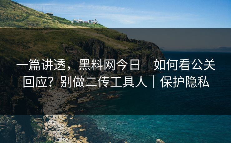 一篇讲透，黑料网今日｜如何看公关回应？别做二传工具人｜保护隐私