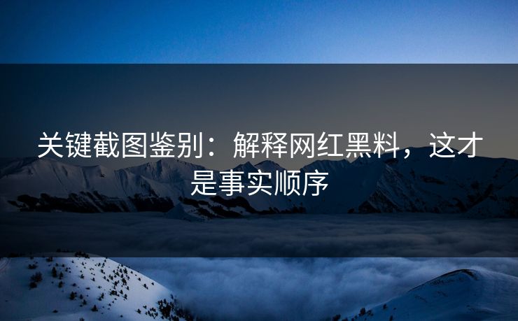 关键截图鉴别：解释网红黑料，这才是事实顺序