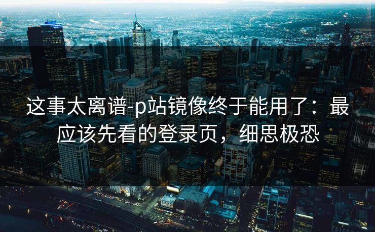 这事太离谱-p站镜像终于能用了：最应该先看的登录页，细思极恐