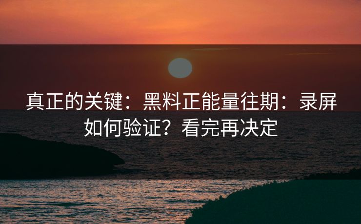 真正的关键：黑料正能量往期：录屏如何验证？看完再决定