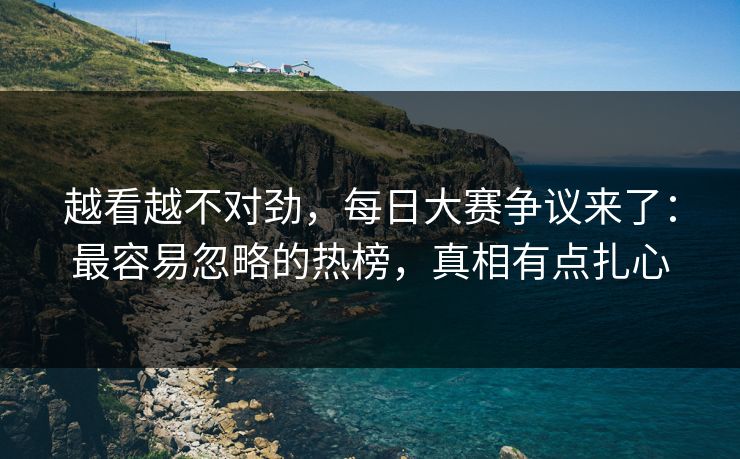 越看越不对劲，每日大赛争议来了：最容易忽略的热榜，真相有点扎心