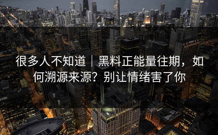 很多人不知道｜黑料正能量往期，如何溯源来源？别让情绪害了你