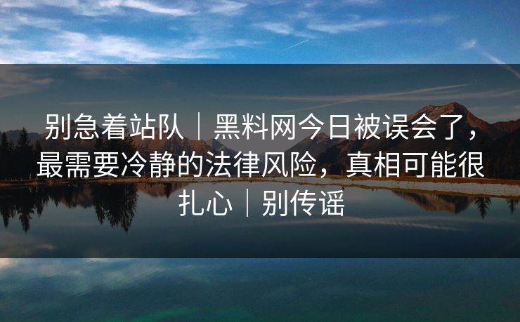 别急着站队｜黑料网今日被误会了，最需要冷静的法律风险，真相可能很扎心｜别传谣