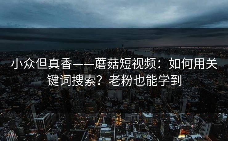 小众但真香——蘑菇短视频：如何用关键词搜索？老粉也能学到