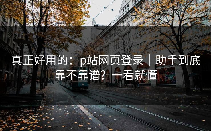 真正好用的：p站网页登录｜助手到底靠不靠谱？一看就懂