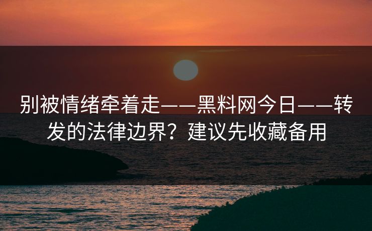 别被情绪牵着走——黑料网今日——转发的法律边界？建议先收藏备用