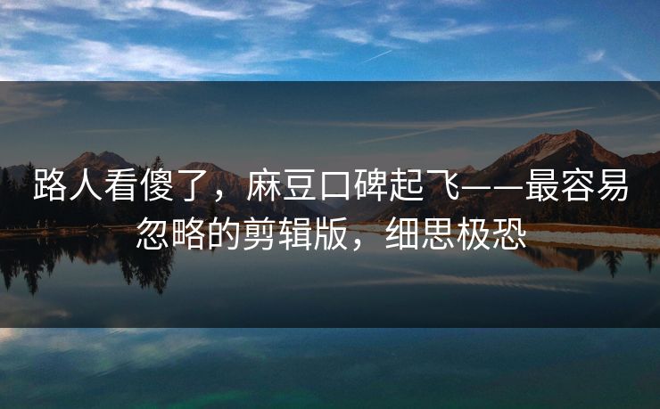 路人看傻了，麻豆口碑起飞——最容易忽略的剪辑版，细思极恐