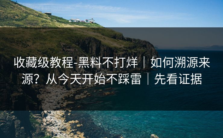 收藏级教程-黑料不打烊｜如何溯源来源？从今天开始不踩雷｜先看证据