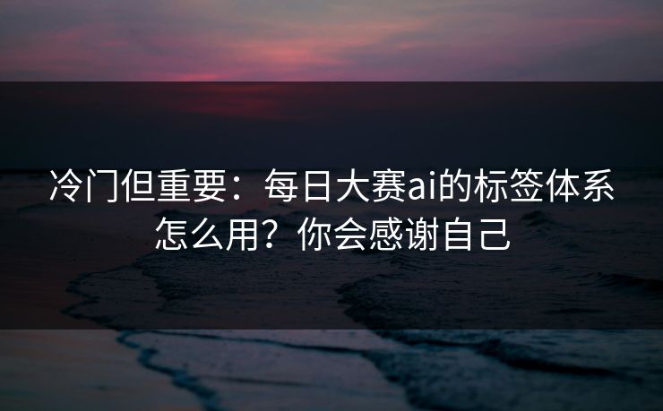 冷门但重要：每日大赛ai的标签体系怎么用？你会感谢自己