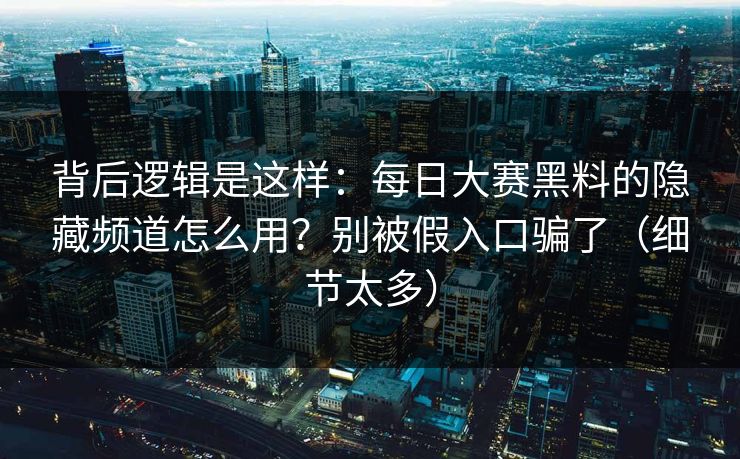 背后逻辑是这样：每日大赛黑料的隐藏频道怎么用？别被假入口骗了（细节太多）