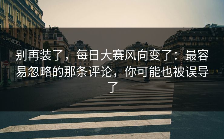 别再装了，每日大赛风向变了：最容易忽略的那条评论，你可能也被误导了