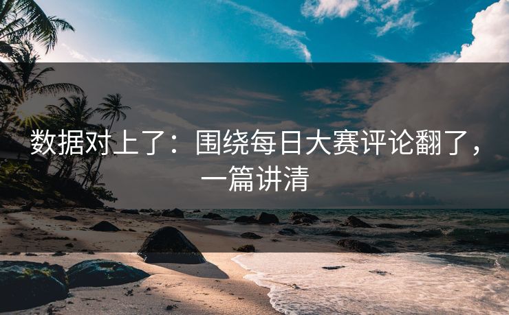 数据对上了：围绕每日大赛评论翻了，一篇讲清