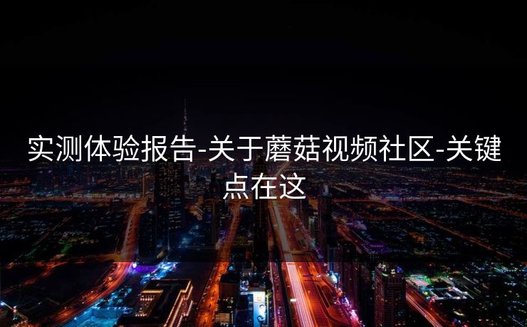 实测体验报告-关于蘑菇视频社区-关键点在这