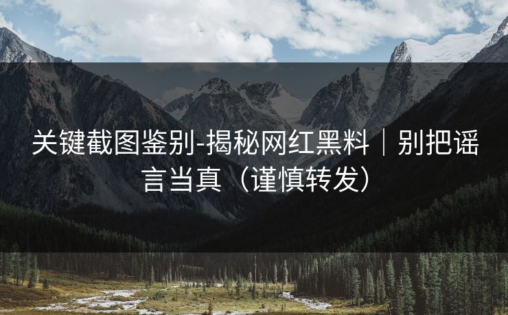 关键截图鉴别-揭秘网红黑料｜别把谣言当真（谨慎转发）