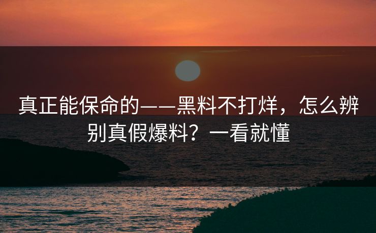真正能保命的——黑料不打烊，怎么辨别真假爆料？一看就懂