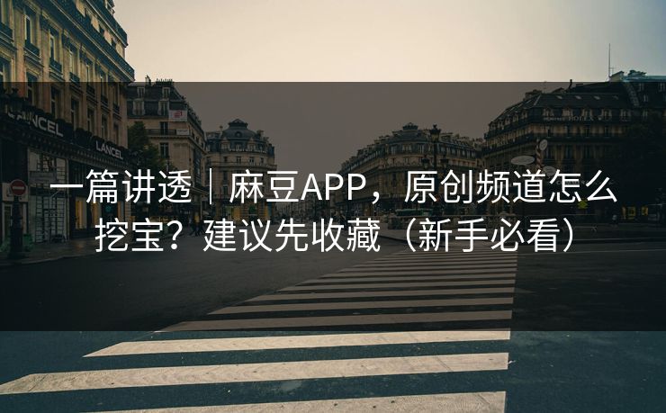 一篇讲透｜麻豆APP，原创频道怎么挖宝？建议先收藏（新手必看）