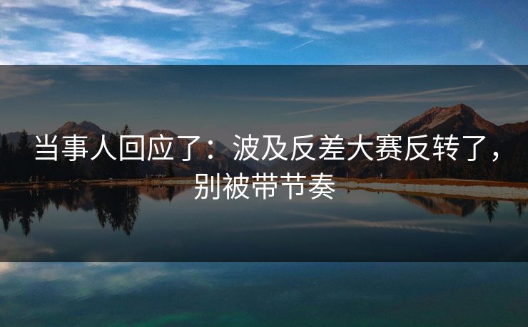 当事人回应了：波及反差大赛反转了，别被带节奏