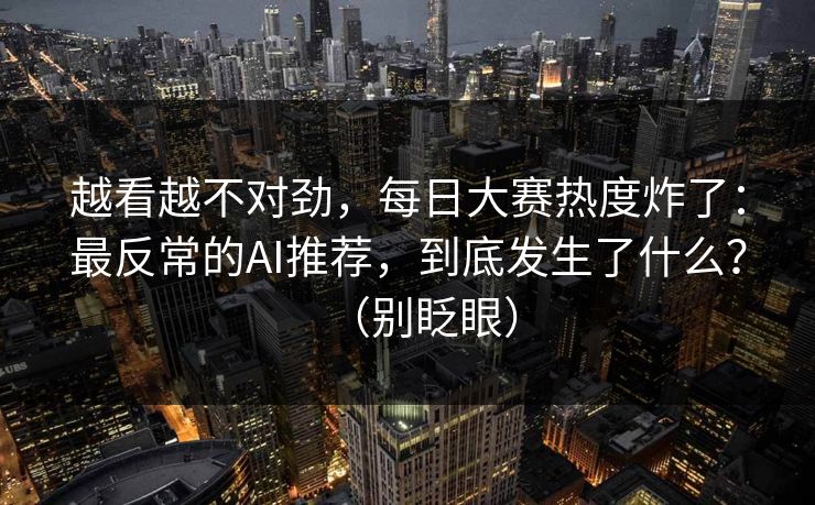 越看越不对劲，每日大赛热度炸了：最反常的AI推荐，到底发生了什么？（别眨眼）