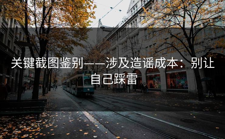 关键截图鉴别——涉及造谣成本：别让自己踩雷