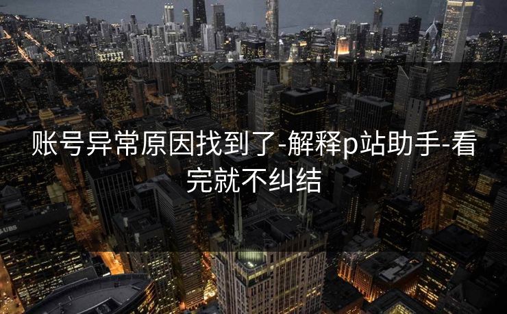 账号异常原因找到了-解释p站助手-看完就不纠结