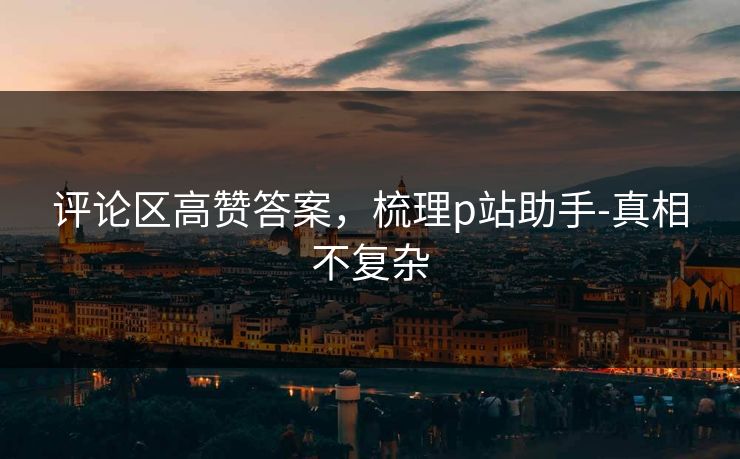 评论区高赞答案，梳理p站助手-真相不复杂