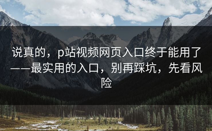 说真的，p站视频网页入口终于能用了——最实用的入口，别再踩坑，先看风险