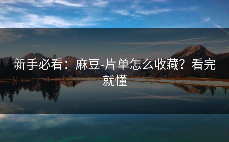 新手必看：麻豆-片单怎么收藏？看完就懂
