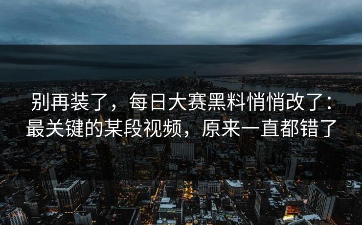 别再装了，每日大赛黑料悄悄改了：最关键的某段视频，原来一直都错了