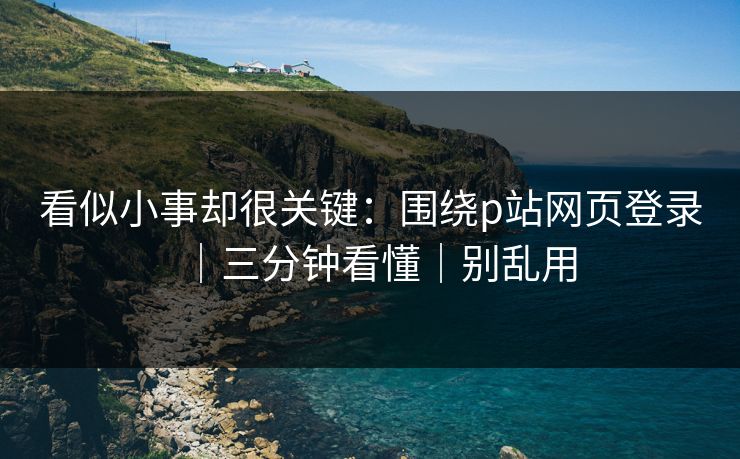 看似小事却很关键：围绕p站网页登录｜三分钟看懂｜别乱用
