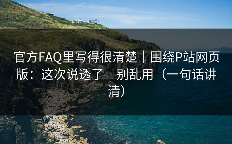 官方FAQ里写得很清楚｜围绕P站网页版：这次说透了｜别乱用（一句话讲清）