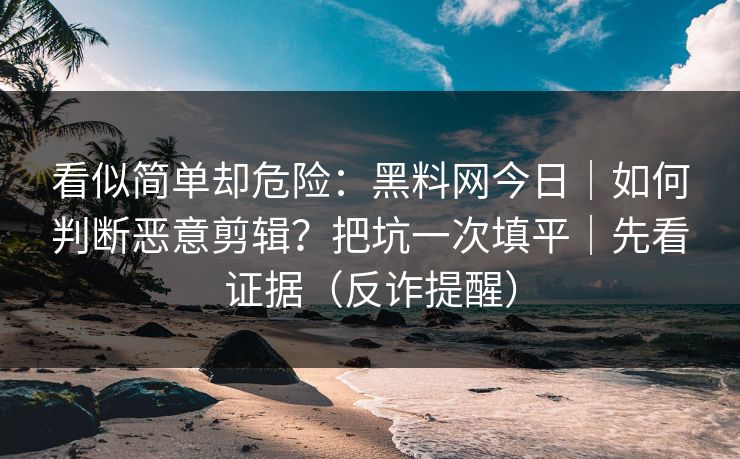 看似简单却危险：黑料网今日｜如何判断恶意剪辑？把坑一次填平｜先看证据（反诈提醒）