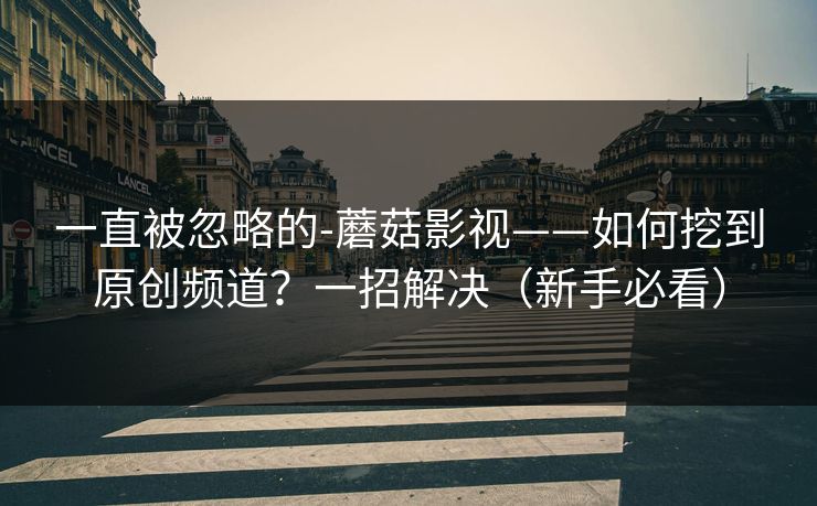 一直被忽略的-蘑菇影视——如何挖到原创频道？一招解决（新手必看）