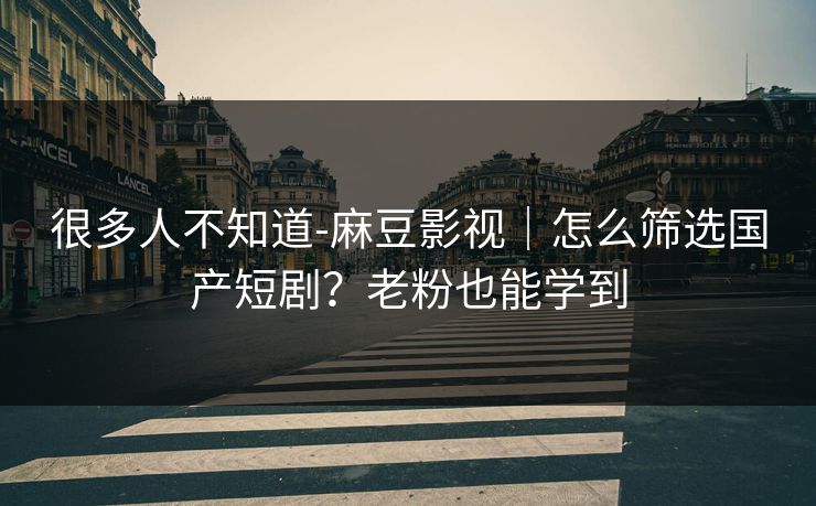 很多人不知道-麻豆影视|怎么筛选国产短剧?老粉也能学到 很多人不知道-麻豆影视|怎么筛选国产短剧?老粉也能学到