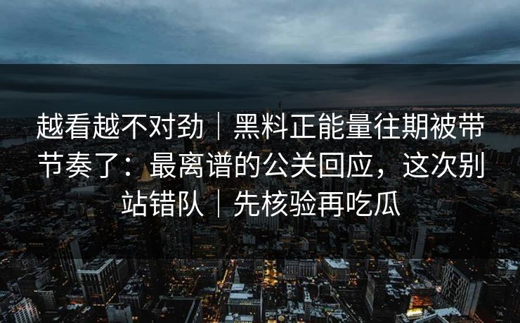 越看越不对劲｜黑料正能量往期被带节奏了：最离谱的公关回应，这次别站错队｜先核验再吃瓜