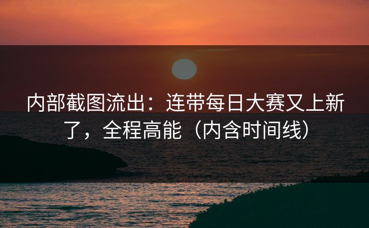 内部截图流出：连带每日大赛又上新了，全程高能（内含时间线）