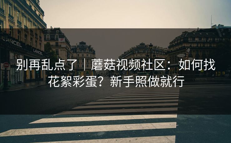 别再乱点了｜蘑菇视频社区：如何找花絮彩蛋？新手照做就行