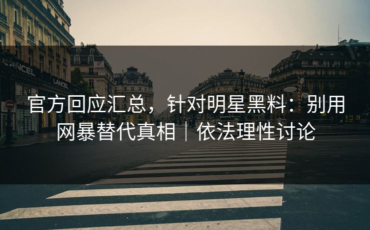 官方回应汇总，针对明星黑料：别用网暴替代真相｜依法理性讨论