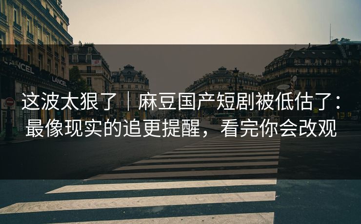 这波太狠了|麻豆国产短剧被低估了:最像现实的追更提醒,看完你会改观 这波太狠了|麻豆国产短剧被低估了:最像现实的追更提醒,看完你会改观