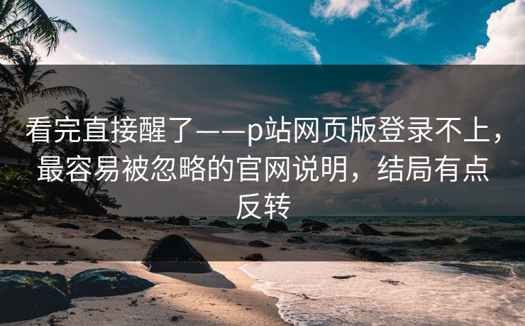 看完直接醒了——p站网页版登录不上，最容易被忽略的官网说明，结局有点反转