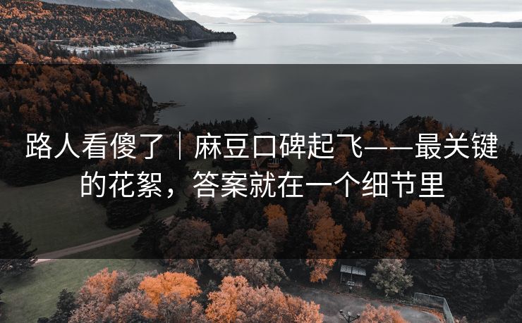 路人看傻了｜麻豆口碑起飞——最关键的花絮，答案就在一个细节里