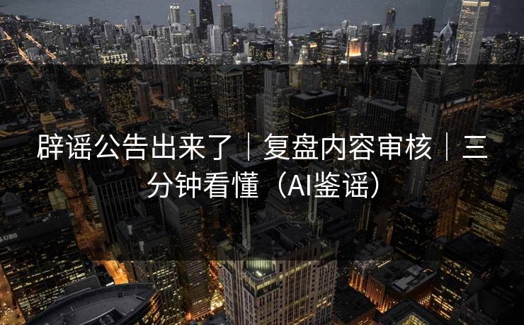辟谣公告出来了｜复盘内容审核｜三分钟看懂（AI鉴谣）