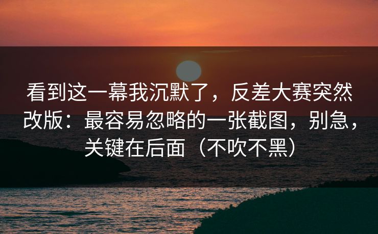 看到这一幕我沉默了，反差大赛突然改版：最容易忽略的一张截图，别急，关键在后面（不吹不黑）
