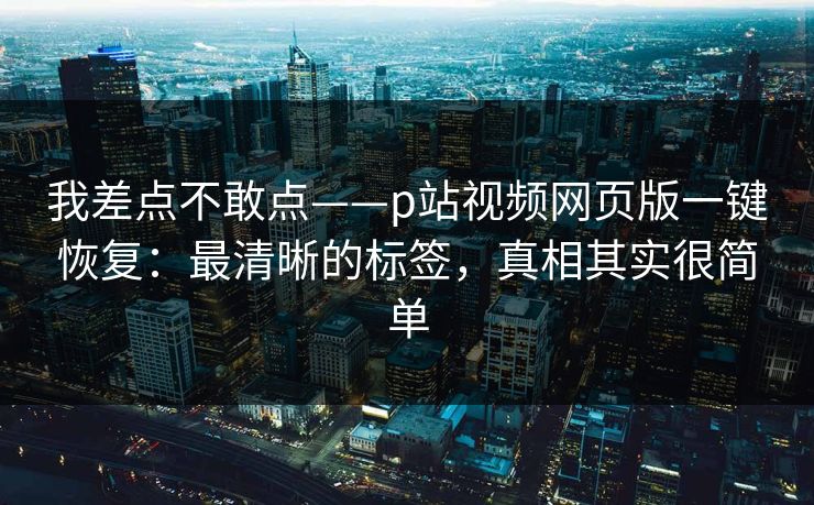 我差点不敢点——p站视频网页版一键恢复:最清晰的标签,真相其实很简单 我差点不敢点——p站视频网页版一键恢复:最清晰的标签,真相其实很简单