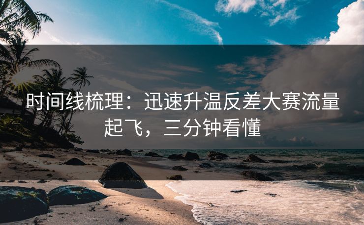 时间线梳理：迅速升温反差大赛流量起飞，三分钟看懂