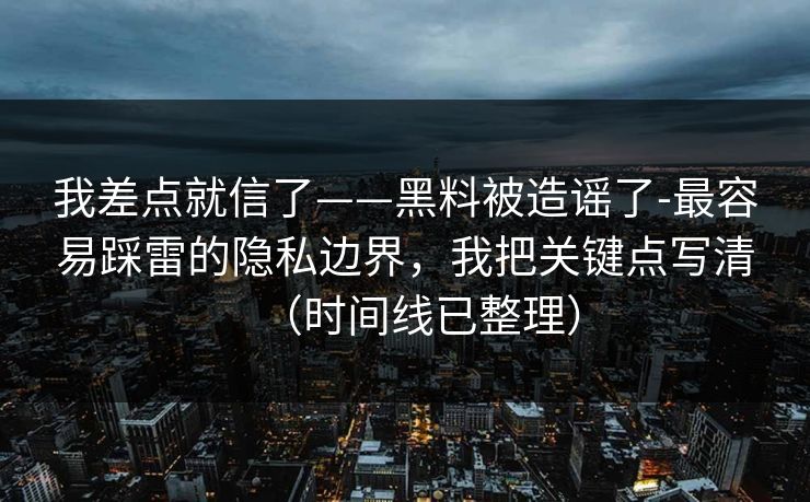 我差点就信了——黑料被造谣了-最容易踩雷的隐私边界，我把关键点写清（时间线已整理）