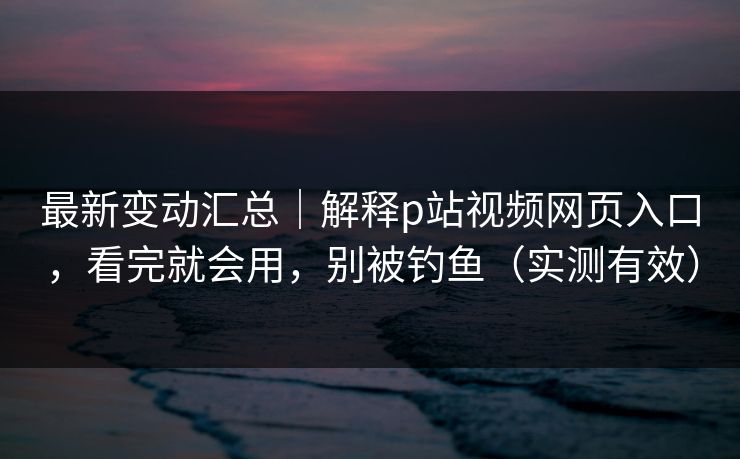 最新变动汇总|解释p站视频网页入口,看完就会用,别被钓鱼(实测有效) 最新变动汇总|解释p站视频网页入口,看完就会用,别被钓鱼(实测有效)