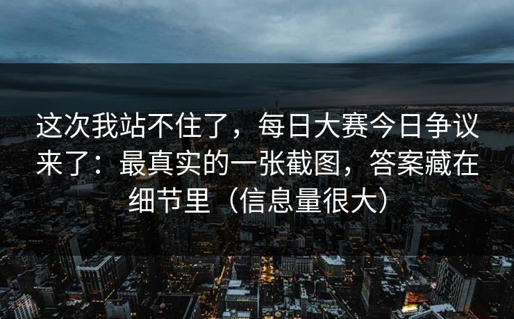 这次我站不住了，每日大赛今日争议来了：最真实的一张截图，答案藏在细节里（信息量很大）