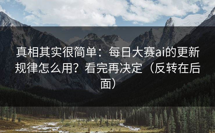 真相其实很简单：每日大赛ai的更新规律怎么用？看完再决定（反转在后面）