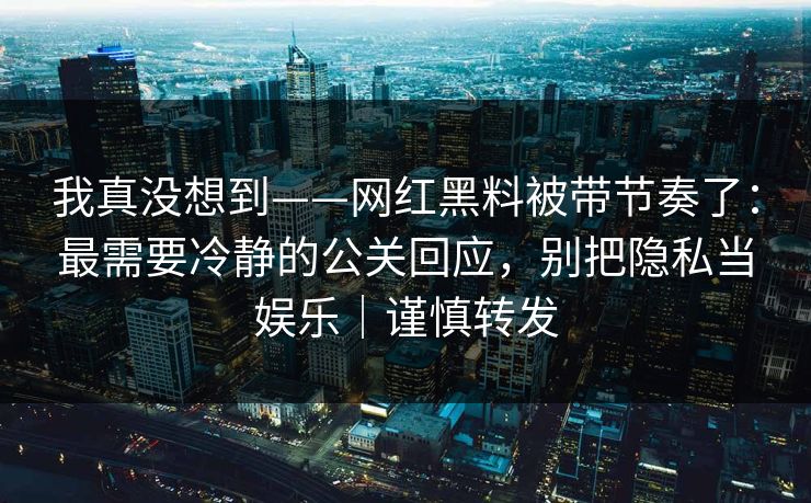 我真没想到——网红黑料被带节奏了：最需要冷静的公关回应，别把隐私当娱乐｜谨慎转发