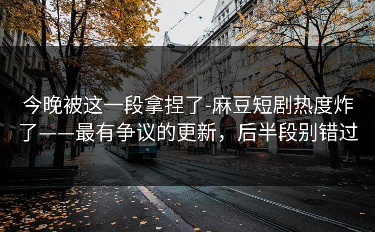 今晚被这一段拿捏了-麻豆短剧热度炸了——最有争议的更新,后半段别错过 今晚被这一段拿捏了-麻豆短剧热度炸了——最有争议的更新,后半段别错过